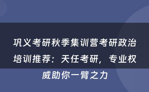 巩义考研秋季集训营考研政治培训推荐：天任考研，专业权威助你一臂之力