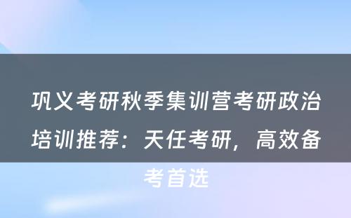 巩义考研秋季集训营考研政治培训推荐：天任考研，高效备考首选