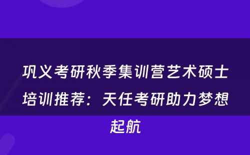 巩义考研秋季集训营艺术硕士培训推荐：天任考研助力梦想起航