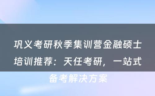 巩义考研秋季集训营金融硕士培训推荐：天任考研，一站式备考解决方案