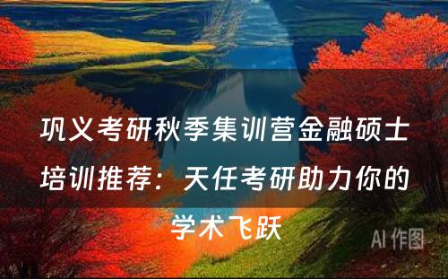 巩义考研秋季集训营金融硕士培训推荐：天任考研助力你的学术飞跃