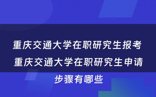 重庆交通大学在职研究生报考 重庆交通大学在职研究生申请步骤有哪些