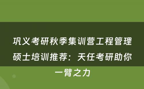 巩义考研秋季集训营工程管理硕士培训推荐：天任考研助你一臂之力