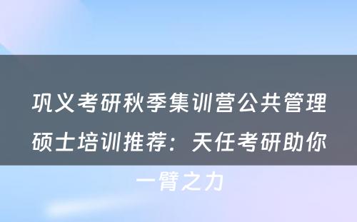 巩义考研秋季集训营公共管理硕士培训推荐：天任考研助你一臂之力