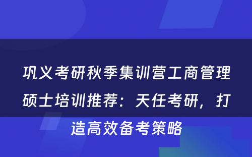 巩义考研秋季集训营工商管理硕士培训推荐：天任考研，打造高效备考策略