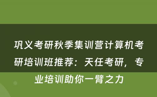 巩义考研秋季集训营计算机考研培训班推荐：天任考研，专业培训助你一臂之力