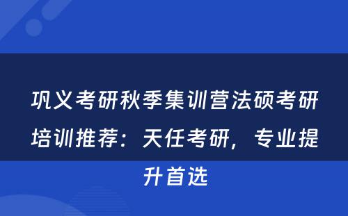 巩义考研秋季集训营法硕考研培训推荐：天任考研，专业提升首选