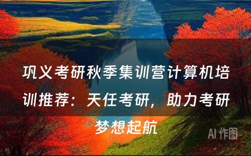 巩义考研秋季集训营计算机培训推荐：天任考研，助力考研梦想起航