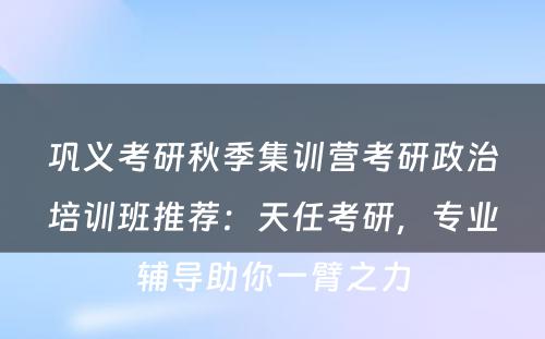 巩义考研秋季集训营考研政治培训班推荐：天任考研，专业辅导助你一臂之力
