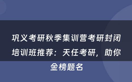 巩义考研秋季集训营考研封闭培训班推荐：天任考研，助你金榜题名
