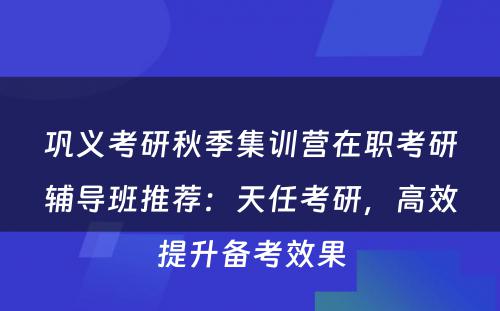 巩义考研秋季集训营在职考研辅导班推荐：天任考研，高效提升备考效果