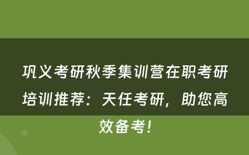 巩义考研秋季集训营在职考研培训推荐：天任考研，助您高效备考！