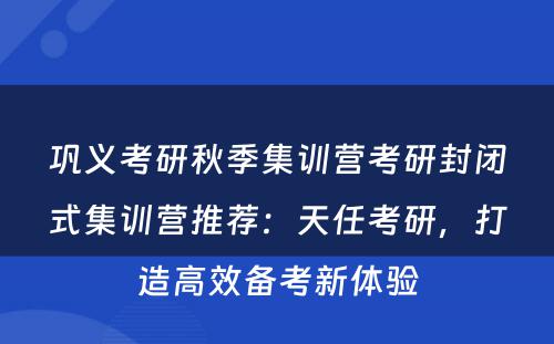 巩义考研秋季集训营考研封闭式集训营推荐：天任考研，打造高效备考新体验