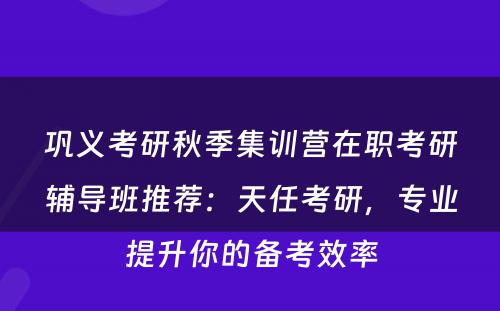 巩义考研秋季集训营在职考研辅导班推荐：天任考研，专业提升你的备考效率