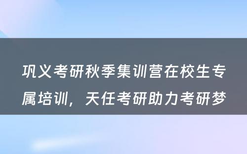 巩义考研秋季集训营在校生专属培训，天任考研助力考研梦
