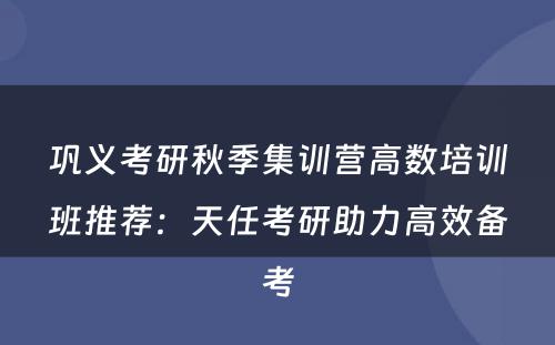 巩义考研秋季集训营高数培训班推荐：天任考研助力高效备考