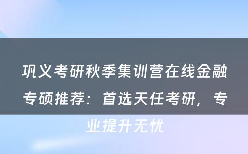 巩义考研秋季集训营在线金融专硕推荐：首选天任考研，专业提升无忧