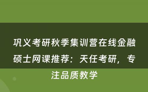 巩义考研秋季集训营在线金融硕士网课推荐：天任考研，专注品质教学