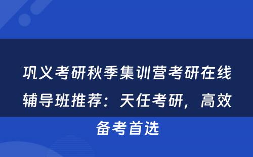 巩义考研秋季集训营考研在线辅导班推荐：天任考研，高效备考首选