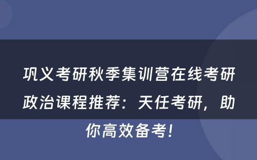 巩义考研秋季集训营在线考研政治课程推荐：天任考研，助你高效备考！