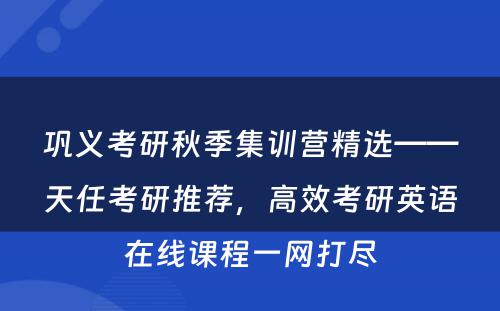 巩义考研秋季集训营精选——天任考研推荐，高效考研英语在线课程一网打尽
