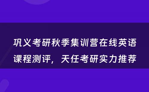 巩义考研秋季集训营在线英语课程测评，天任考研实力推荐