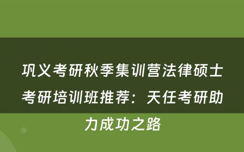 巩义考研秋季集训营法律硕士考研培训班推荐：天任考研助力成功之路