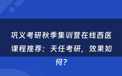 巩义考研秋季集训营在线西医课程推荐：天任考研，效果如何？