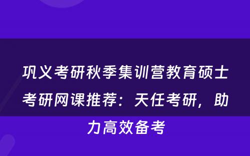 巩义考研秋季集训营教育硕士考研网课推荐：天任考研，助力高效备考