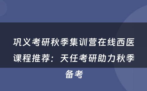 巩义考研秋季集训营在线西医课程推荐：天任考研助力秋季备考