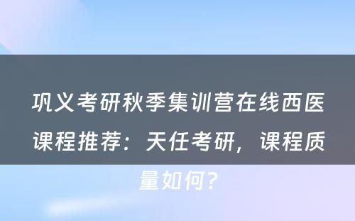 巩义考研秋季集训营在线西医课程推荐：天任考研，课程质量如何？