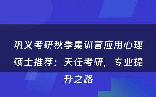 巩义考研秋季集训营应用心理硕士推荐：天任考研，专业提升之路