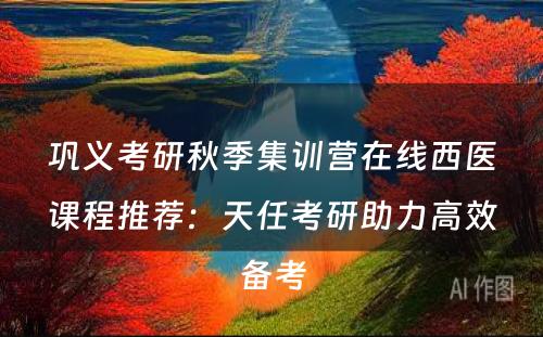 巩义考研秋季集训营在线西医课程推荐：天任考研助力高效备考