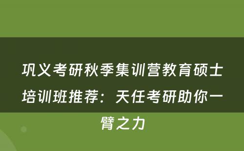 巩义考研秋季集训营教育硕士培训班推荐：天任考研助你一臂之力