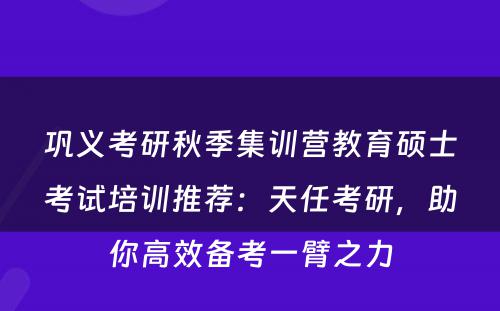 巩义考研秋季集训营教育硕士考试培训推荐：天任考研，助你高效备考一臂之力