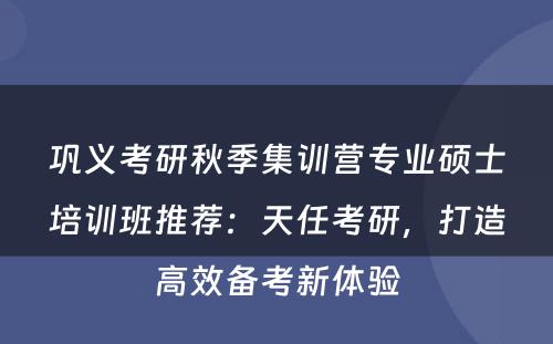 巩义考研秋季集训营专业硕士培训班推荐：天任考研，打造高效备考新体验