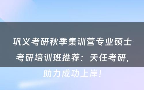巩义考研秋季集训营专业硕士考研培训班推荐：天任考研，助力成功上岸！