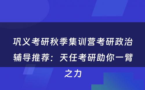 巩义考研秋季集训营考研政治辅导推荐：天任考研助你一臂之力
