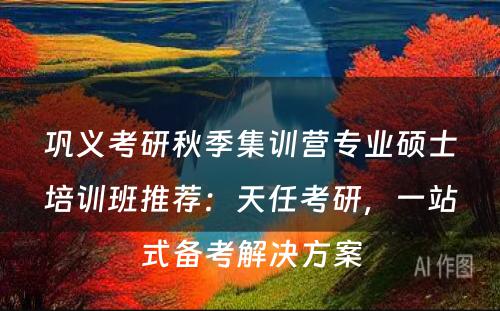 巩义考研秋季集训营专业硕士培训班推荐：天任考研，一站式备考解决方案