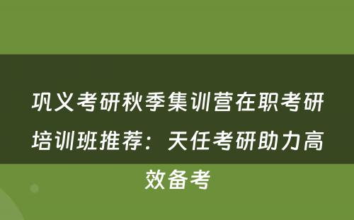 巩义考研秋季集训营在职考研培训班推荐：天任考研助力高效备考
