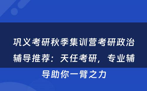 巩义考研秋季集训营考研政治辅导推荐：天任考研，专业辅导助你一臂之力