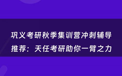 巩义考研秋季集训营冲刺辅导推荐：天任考研助你一臂之力
