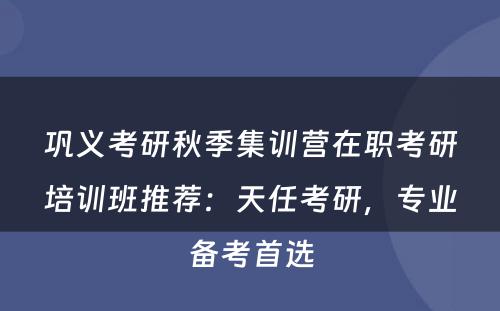巩义考研秋季集训营在职考研培训班推荐：天任考研，专业备考首选