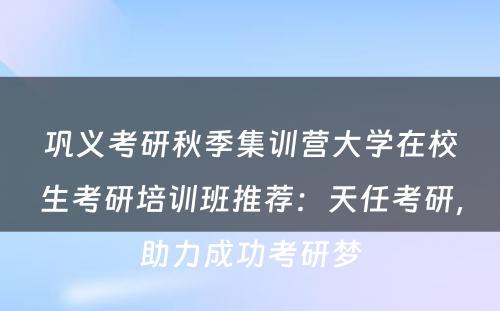 巩义考研秋季集训营大学在校生考研培训班推荐：天任考研，助力成功考研梦