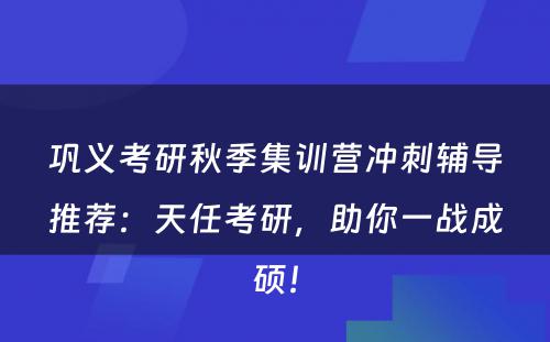 巩义考研秋季集训营冲刺辅导推荐：天任考研，助你一战成硕！