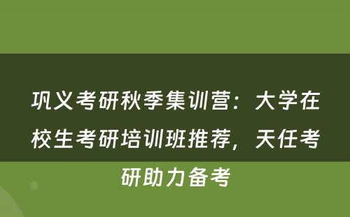 巩义考研秋季集训营：大学在校生考研培训班推荐，天任考研助力备考