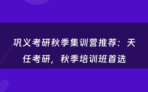 巩义考研秋季集训营推荐：天任考研，秋季培训班首选