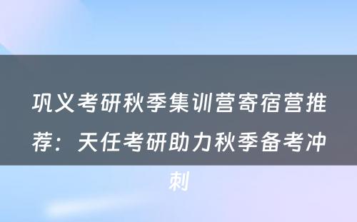 巩义考研秋季集训营寄宿营推荐：天任考研助力秋季备考冲刺