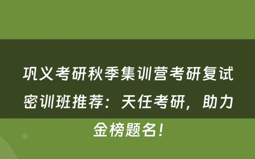 巩义考研秋季集训营考研复试密训班推荐：天任考研，助力金榜题名！