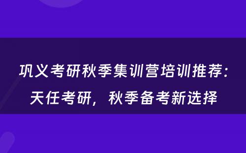 巩义考研秋季集训营培训推荐：天任考研，秋季备考新选择